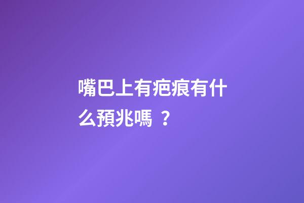 嘴巴上有疤痕有什么預兆嗎？